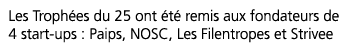 Les Troph es du 25 ont  t  remis aux fondateurs de 4 start-ups : Paips, NOSC, Les Filentropes et Strivee